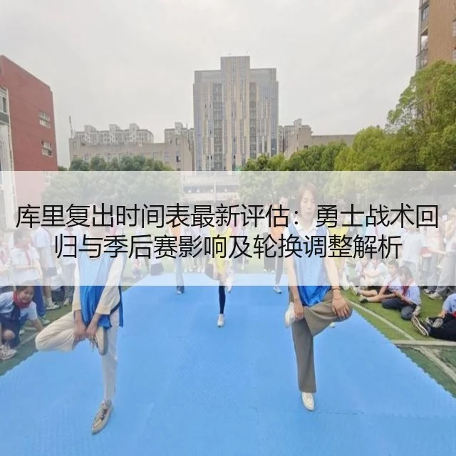 库里复出时间表最新评估：勇士战术回归与季后赛影响及轮换调整解析